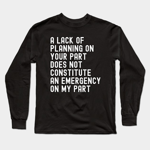 A Lack Of Planning On Your Part Does Not Constitute An Emergency On My Part, Funny Saying Quote Long Sleeve T-Shirt by Tefly